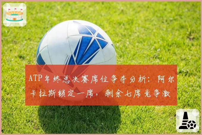 ATP年终总决赛席位争夺分析:阿尔卡拉斯锁定一席,剩余七席竞争激烈
