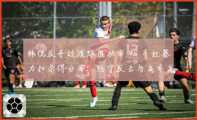 韩悦反手过渡球成功率 vs 辛杜暴力扣杀得分率:防守反击与高举高打战术抉择