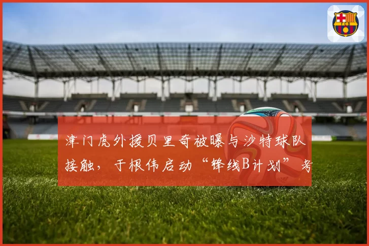 津门虎外援贝里奇被曝与沙特球队接触，于根伟启动“锋线B计划”考察中甲射手
