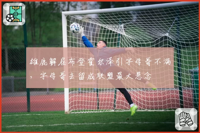 雄鹿解雇布登霍尔泽引字母哥不满，字母哥去留成联盟最大悬念