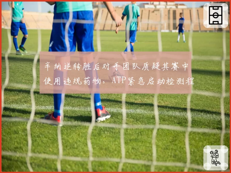 辛纳逆转胜后对手团队质疑其赛中使用违规药物，ATP紧急启动检测程序