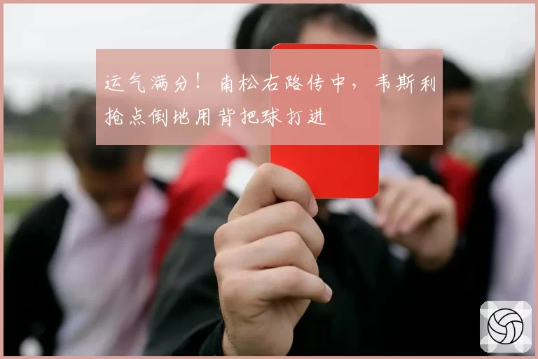 运气满分!南松右路传中,韦斯利抢点倒地用背把球打进