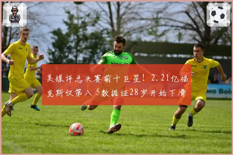 美媒评总决赛前十巨星！2.21亿福克斯仅第八 5数据证28岁开始下滑