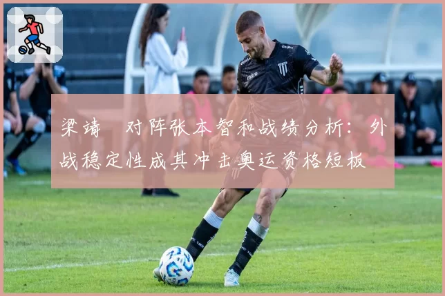 梁靖崑对阵张本智和战绩分析:外战稳定性成其冲击奥运资格短板