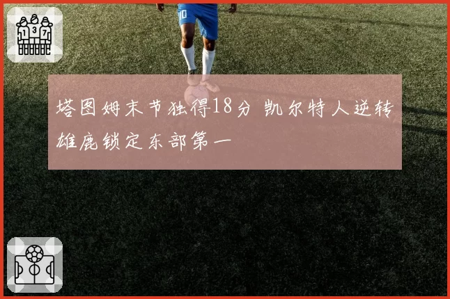 塔图姆末节独得18分 凯尔特人逆转雄鹿锁定东部第一