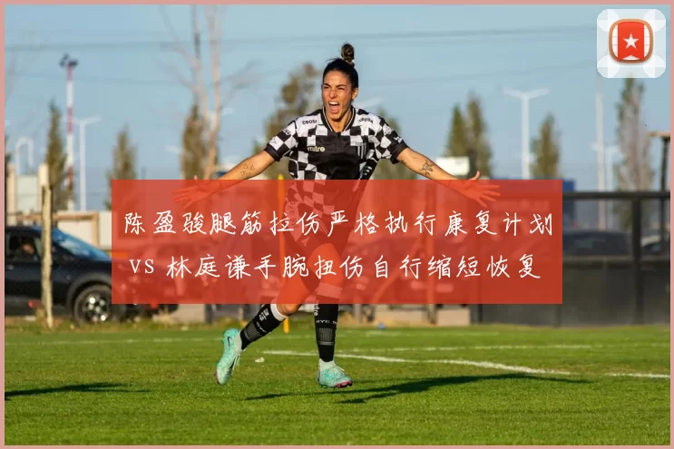 陈盈骏腿筋拉伤严格执行康复计划 vs 林庭谦手腕扭伤自行缩短恢复期，天津广州后卫复出态度对比