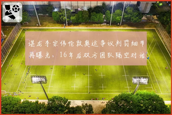 谌龙李宗伟伦敦奥运争议判罚细节再曝光，16年后双方团队隔空对话
