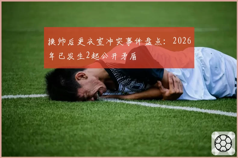 换帅后更衣室冲突事件盘点:2026年已发生2起公开矛盾