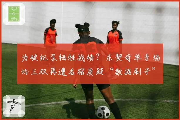 为破纪录牺牲战绩？东契奇单季场均三双再遭名宿质疑“数据刷子”