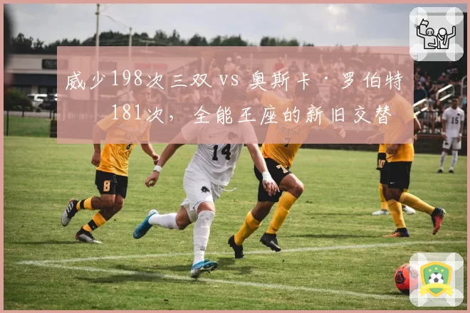 威少198次三双 vs 奥斯卡·罗伯特森181次，全能王座的新旧交替